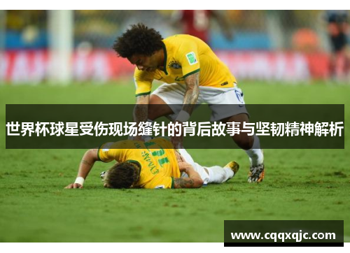 世界杯球星受伤现场缝针的背后故事与坚韧精神解析