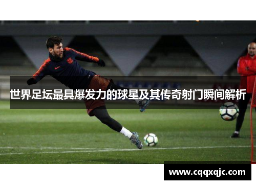 世界足坛最具爆发力的球星及其传奇射门瞬间解析