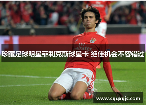 珍藏足球明星菲利克斯球星卡 绝佳机会不容错过