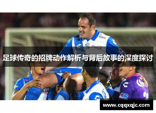 足球传奇的招牌动作解析与背后故事的深度探讨