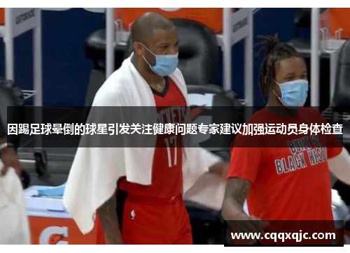 因踢足球晕倒的球星引发关注健康问题专家建议加强运动员身体检查