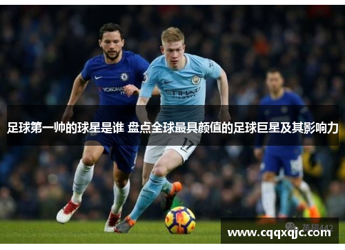 足球第一帅的球星是谁 盘点全球最具颜值的足球巨星及其影响力
