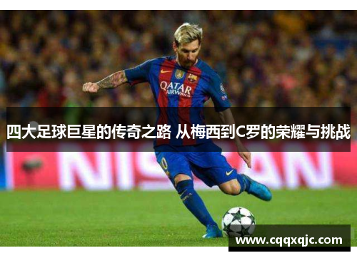 四大足球巨星的传奇之路 从梅西到C罗的荣耀与挑战