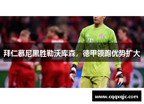 拜仁慕尼黑胜勒沃库森，德甲领跑优势扩大