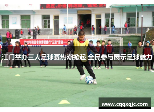 江门举办三人足球赛热潮掀起 全民参与展示足球魅力